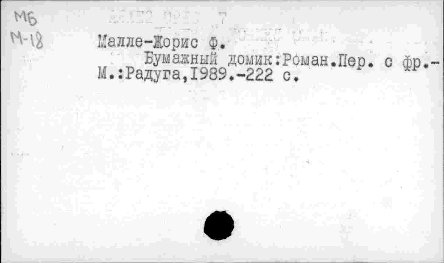 ﻿Малле-Жорис ф.
Бумажный домик:Роман.Пер.
М.:Радуга,1989.-222 с.